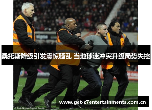 桑托斯降级引发震惊骚乱 当地球迷冲突升级局势失控